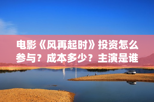 电影《风再起时》投资怎么参与？成本多少？主演是谁？新疆棉花好白呀~(风再起时 电影)