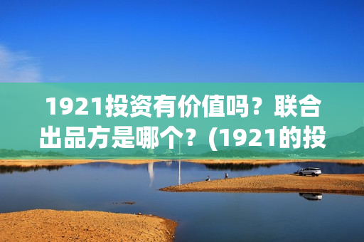 1921投资有价值吗？联合出品方是哪个？(1921的投资方)