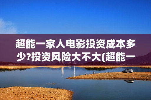超能一家人电影投资成本多少?投资风险大不大(超能一家人电影在线观看)