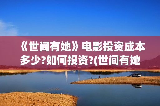 《世间有她》电影投资成本多少?如何投资?(世间有她在线看)