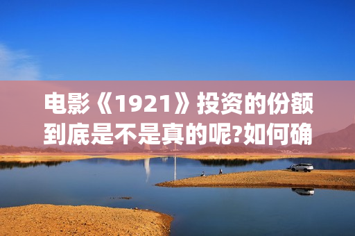 电影《1921》投资的份额到底是不是真的呢?如何确认?(1921电影 百度百科)