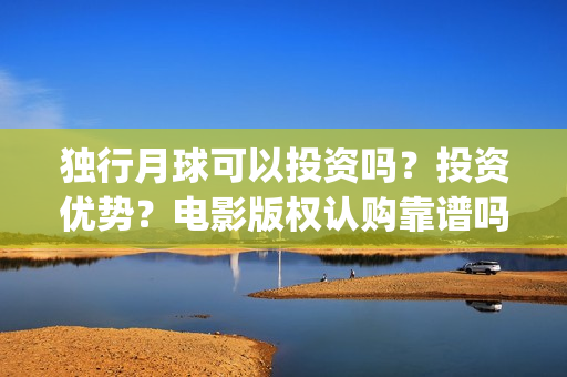 独行月球可以投资吗？投资优势？电影版权认购靠谱吗？我要去新疆~(独行月球可以投屏看吗)