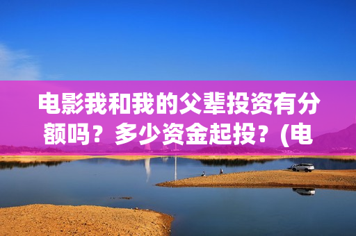 电影我和我的父辈投资有分额吗？多少资金起投？(电影我和我的父亲剧情介绍)