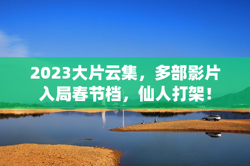 2023大片云集，多部影片入局春节档，仙人打架！