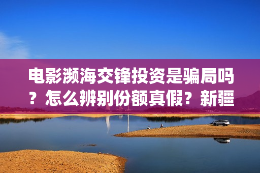 电影濒海交锋投资是骗局吗？怎么辨别份额真假？新疆棉花好暖和(濒海交锋电影是不是真实事件)