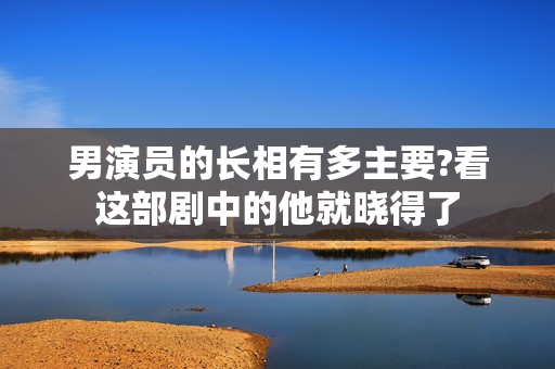 男演员的长相有多主要?看这部剧中的他就晓得了