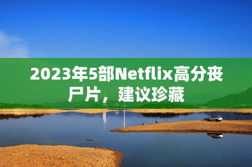 2023年5部Netflix高分丧尸片，建议珍藏