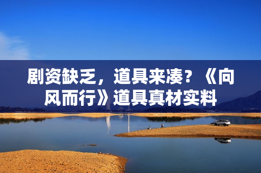 剧资缺乏，道具来凑？《向风而行》道具真材实料