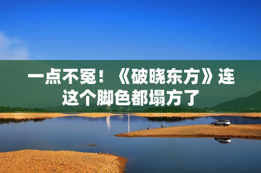 一点不冤！《破晓东方》连这个脚色都塌方了