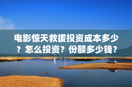 电影惊天救援投资成本多少？怎么投资？份额多少钱？(电影 惊天救援)
