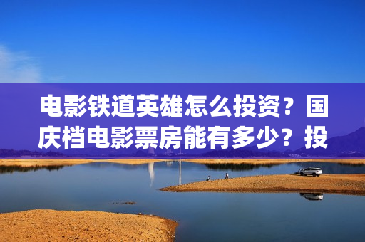 电影铁道英雄怎么投资？国庆档电影票房能有多少？投资赚钱吗？(电影铁道英雄怎么下载)