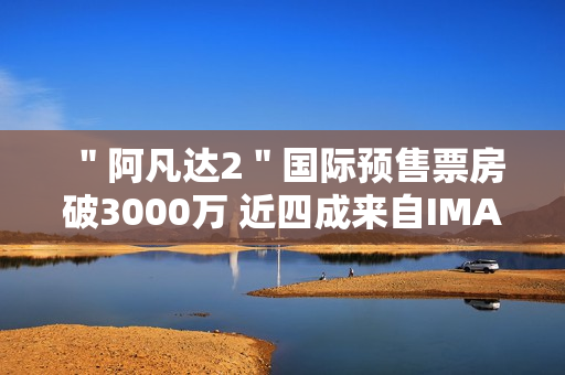 ＂阿凡达2＂国际预售票房破3000万 近四成来自IMAX