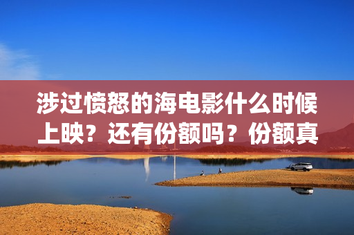涉过愤怒的海电影什么时候上映？还有份额吗？份额真实吗？(涉过愤怒的海电视剧在线观看)