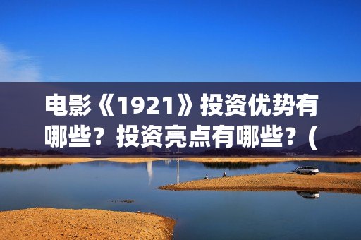 电影《1921》投资优势有哪些？投资亮点有哪些？(电影《1921》的实际观影体验如何,有哪些很燃的瞬间?)