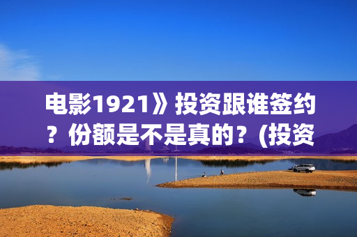 电影1921》投资跟谁签约？份额是不是真的？(投资电影1921亏本吗)