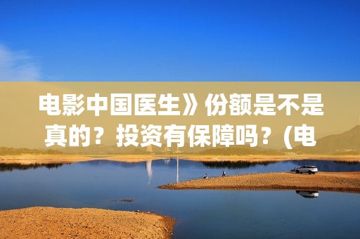 电影中国医生》份额是不是真的？投资有保障吗？(电影中国医生免费观看完整版)