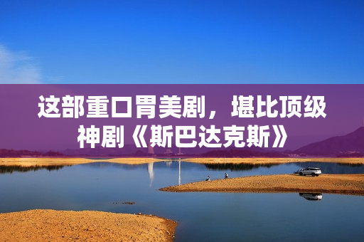 这部重口胃美剧，堪比顶级神剧《斯巴达克斯》