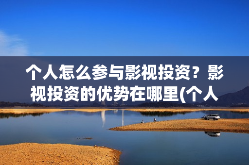个人怎么参与影视投资？影视投资的优势在哪里(个人如何参投电影)