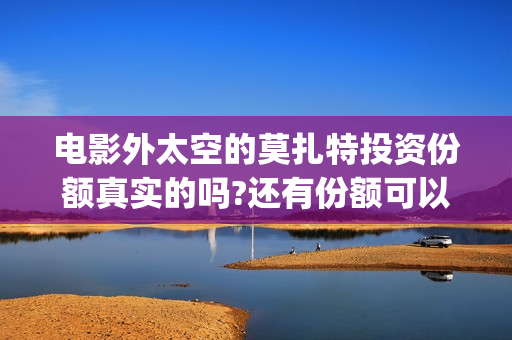 电影外太空的莫扎特投资份额真实的吗?还有份额可以投资吗?(电影外太空的莫扎特)