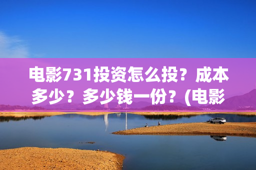 电影731投资怎么投？成本多少？多少钱一份？(电影731投资怎么样了)