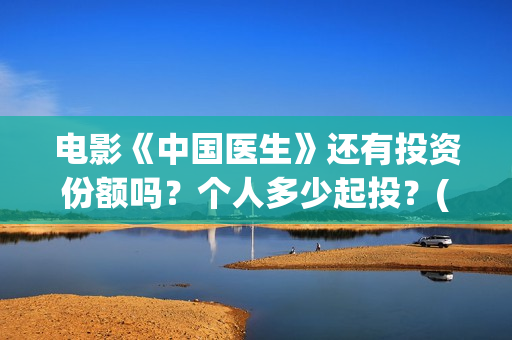 电影《中国医生》还有投资份额吗？个人多少起投？(电影《中国医生》观后感)