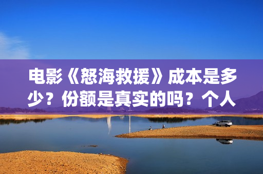 电影《怒海救援》成本是多少？份额是真实的吗？个人在哪能投资？(怒海救援 电影)