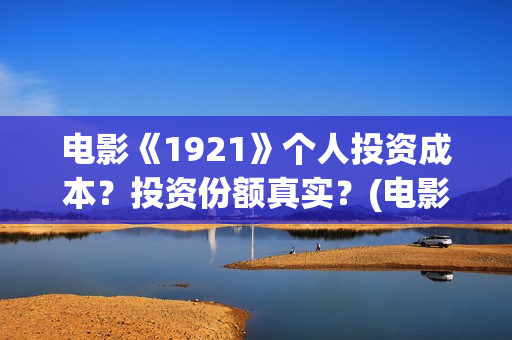 电影《1921》个人投资成本？投资份额真实？(电影《1921》七一公映)