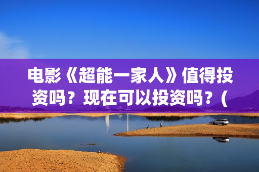 电影《超能一家人》值得投资吗？现在可以投资吗？(超能一家外国电影免费观看)