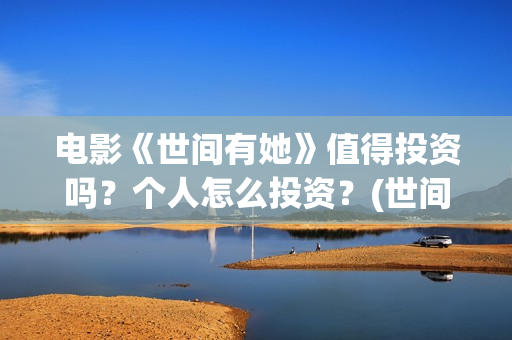 电影《世间有她》值得投资吗？个人怎么投资？(世间有她上映)