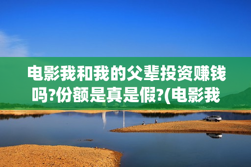 电影我和我的父辈投资赚钱吗?份额是真是假?(电影我和我的父辈免费观看完整版)