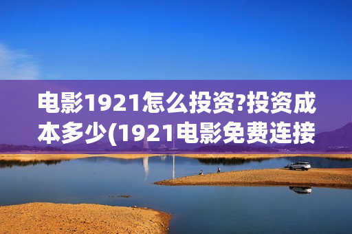 电影1921怎么投资?投资成本多少(1921电影免费连接)