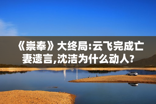 《崇奉》大终局:云飞完成亡妻遗言,沈洁为什么动人?