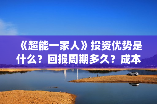《超能一家人》投资优势是什么？回报周期多久？成本是多少？(超能一家人豆瓣)
