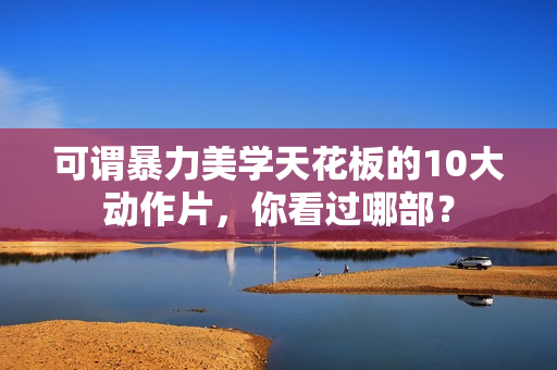 可谓暴力美学天花板的10大动作片，你看过哪部？