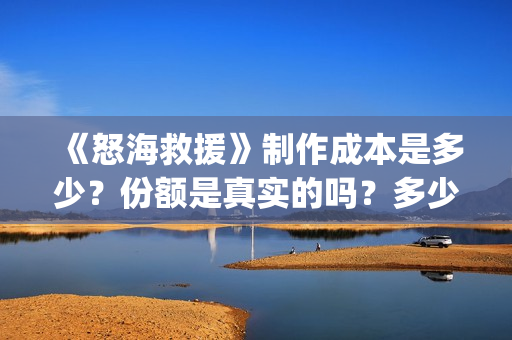 《怒海救援》制作成本是多少？份额是真实的吗？多少钱一份？(《怒海救援》制作方法)