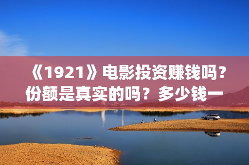 《1921》电影投资赚钱吗？份额是真实的吗？多少钱一份？(电影 《1921》)