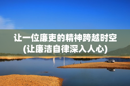 让一位廉吏的精神跨越时空(让廉洁自律深入人心)