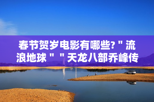 春节贺岁电影有哪些?＂流浪地球＂＂天龙八部乔峰传＂