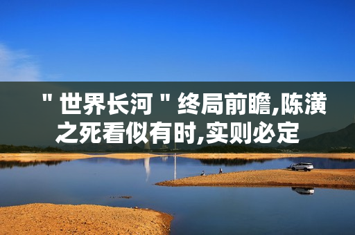 ＂世界长河＂终局前瞻,陈潢之死看似有时,实则必定