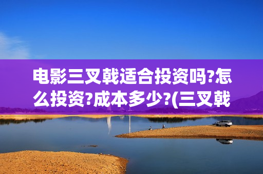 电影三叉戟适合投资吗?怎么投资?成本多少?(三叉戟电影百度百科)