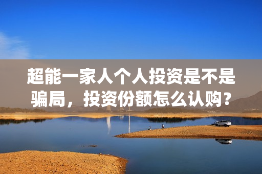 超能一家人个人投资是不是骗局，投资份额怎么认购？(超能一家人演员)