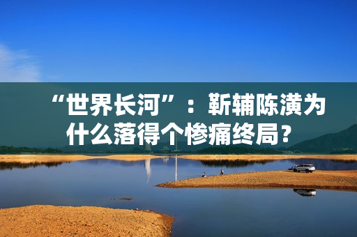 “世界长河”：靳辅陈潢为什么落得个惨痛终局？