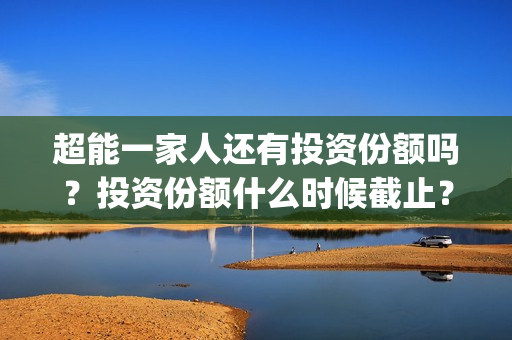 超能一家人还有投资份额吗？投资份额什么时候截止？(超能一家人主演)