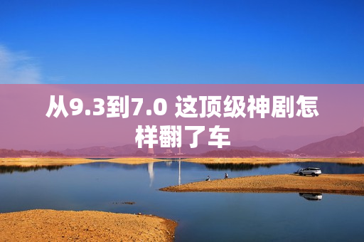 从9.3到7.0 这顶级神剧怎样翻了车