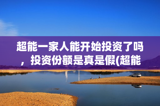 超能一家人能开始投资了吗，投资份额是真是假(超能一家人在哪里)