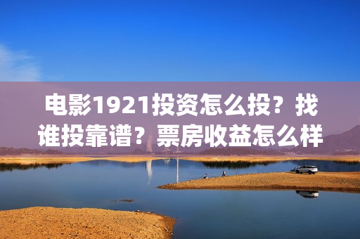 电影1921投资怎么投？找谁投靠谱？票房收益怎么样？(电影1921投资方有哪些上市公司)