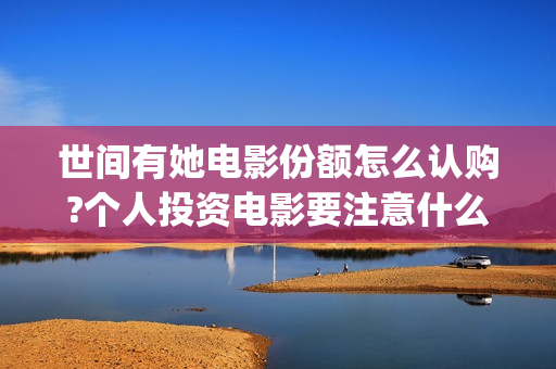 世间有她电影份额怎么认购?个人投资电影要注意什么?(世间有她电影宣传照)