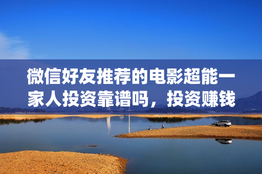微信好友推荐的电影超能一家人投资靠谱吗，投资赚钱吗？(微信好友推荐的名片多久会过期)