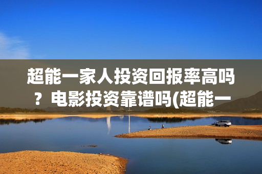 超能一家人投资回报率高吗？电影投资靠谱吗(超能一家人总投资)
