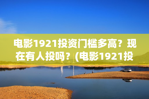电影1921投资门槛多高？现在有人投吗？(电影1921投资公司)